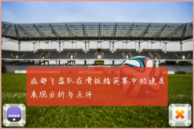 成都飞盘队在滑板精英赛中的速度表现分析与点评