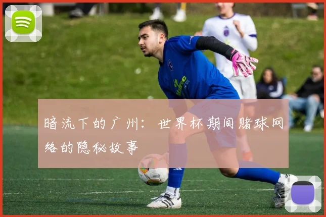 暗流下的广州：世界杯期间赌球网络的隐秘故事